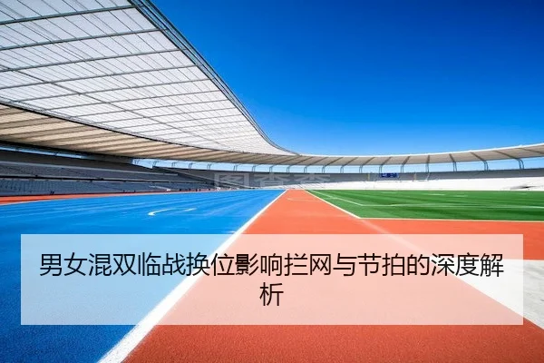 男女混双临战换位影响拦网与节拍的深度解析